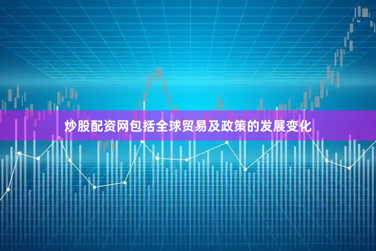 炒股配资网包括全球贸易及政策的发展变化