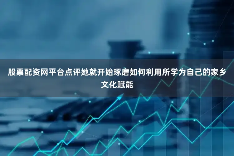 股票配资网平台点评她就开始琢磨如何利用所学为自己的家乡文化赋能