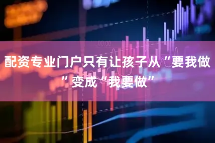 配资专业门户只有让孩子从“要我做”变成“我要做”