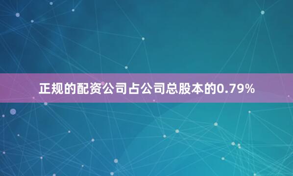 正规的配资公司占公司总股本的0.79%