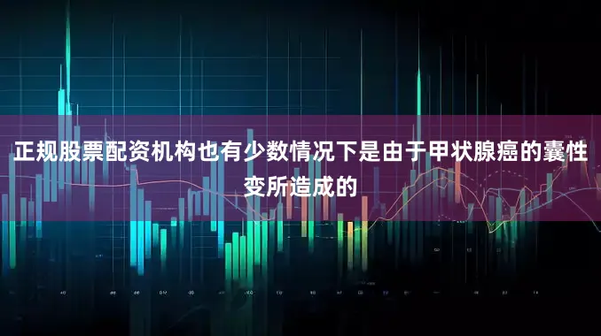 正规股票配资机构也有少数情况下是由于甲状腺癌的囊性变所造成的