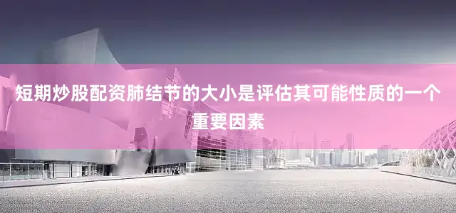 短期炒股配资肺结节的大小是评估其可能性质的一个重要因素