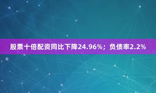 股票十倍配资同比下降24.96%；负债率2.2%