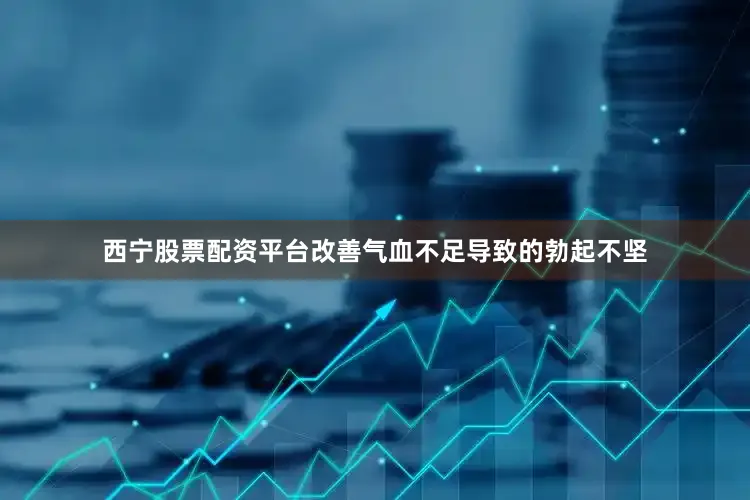 西宁股票配资平台改善气血不足导致的勃起不坚