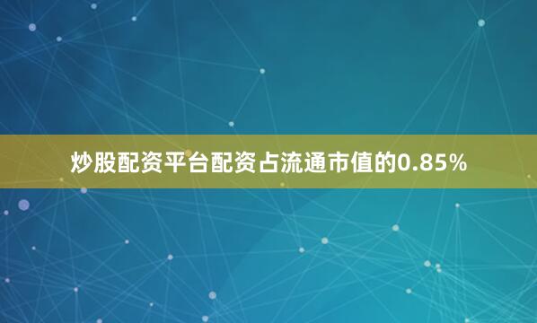 炒股配资平台配资占流通市值的0.85%